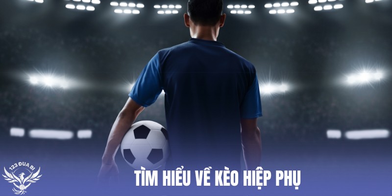 hiểu rõ hơn về kèo hiệp phụ