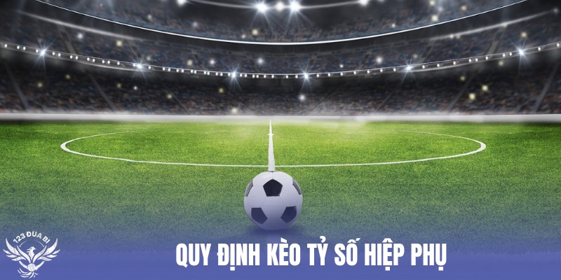 nắm rõ quy định khi cược kèo tỷ số hiệp phụ
